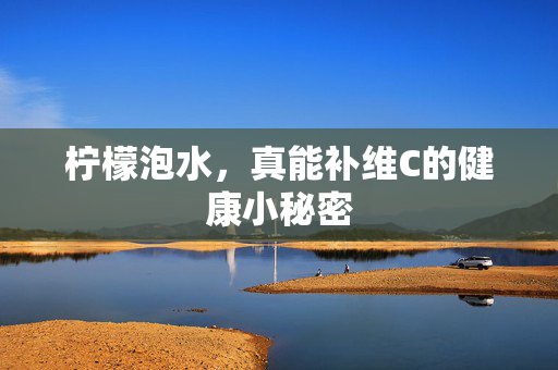 柠檬泡水，真能补维C的健康小秘密