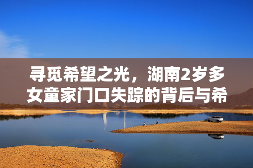 寻觅希望之光，湖南2岁多女童家门口失踪的背后与希望