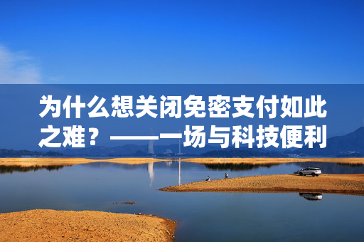 为什么想关闭免密支付如此之难？——一场与科技便利性的较量