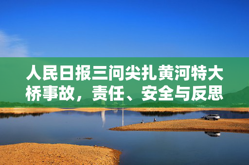 人民日报三问尖扎黄河特大桥事故，责任、安全与反思