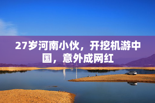 27岁河南小伙，开挖机游中国，意外成网红