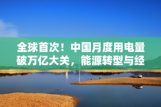 全球首次！中国月度用电量破万亿大关，能源转型与经济发展的新里程碑