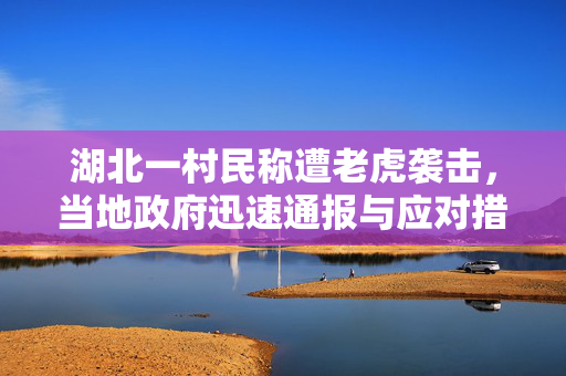 湖北一村民称遭老虎袭击，当地政府迅速通报与应对措施