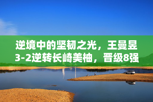逆境中的坚韧之光，王曼昱3-2逆转长崎美柚，晋级8强