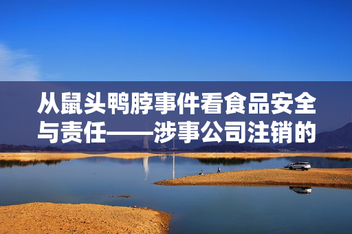 从鼠头鸭脖事件看食品安全与责任——涉事公司注销的反思与警醒