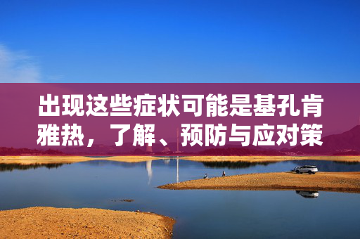 出现这些症状可能是基孔肯雅热，了解、预防与应对策略