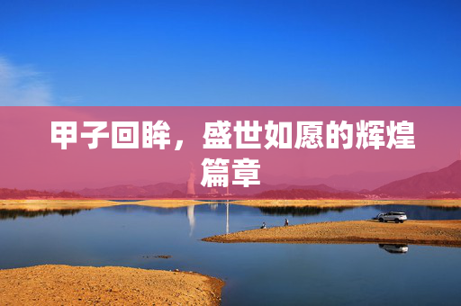甲子回眸，盛世如愿的辉煌篇章