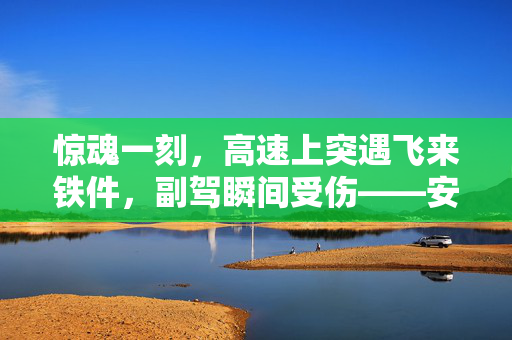 惊魂一刻，高速上突遇飞来铁件，副驾瞬间受伤——安全警钟再次敲响