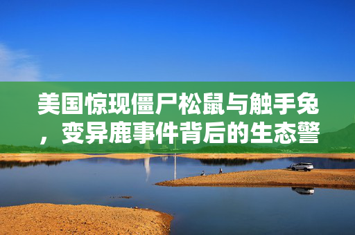美国惊现僵尸松鼠与触手兔，变异鹿事件背后的生态警钟