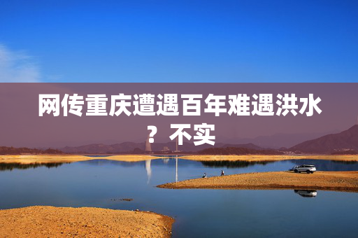 网传重庆遭遇百年难遇洪水？不实