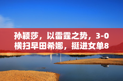 孙颖莎，以雷霆之势，3-0横扫早田希娜，挺进女单8强——东京奥运乒乓球赛场上的璀璨新星