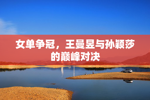 女单争冠，王曼昱与孙颖莎的巅峰对决