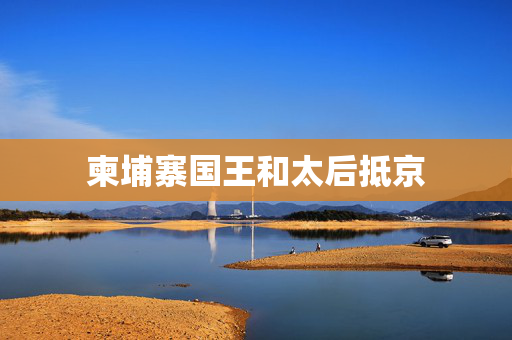 柬埔寨国王和太后抵京