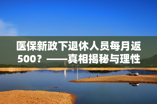 医保新政下退休人员每月返500？——真相揭秘与理性分析