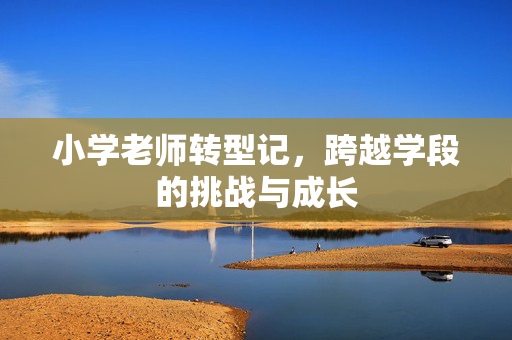 小学老师转型记，跨越学段的挑战与成长