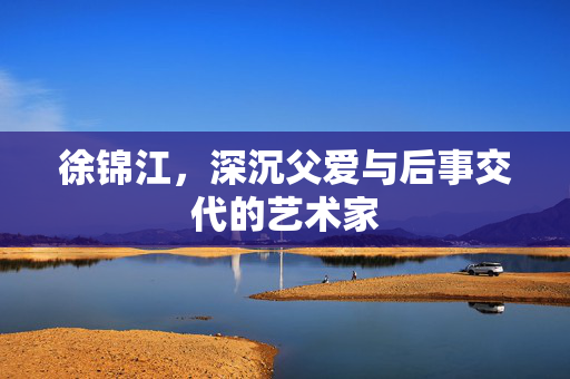 徐锦江，深沉父爱与后事交代的艺术家