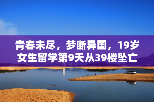 青春未尽，梦断异国，19岁女生留学第9天从39楼坠亡的悲剧