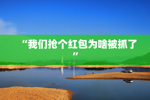 “我们抢个红包为啥被抓了”