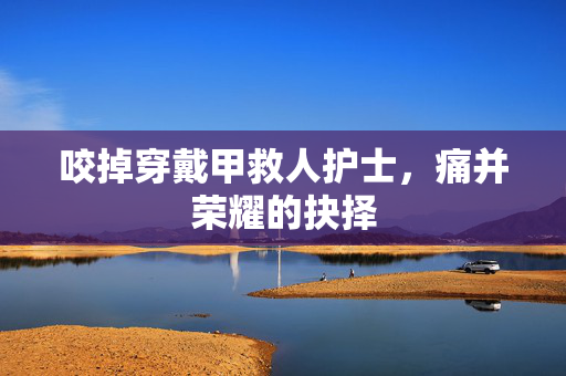 咬掉穿戴甲救人护士，痛并荣耀的抉择