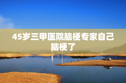 45岁三甲医院脑梗专家自己脑梗了