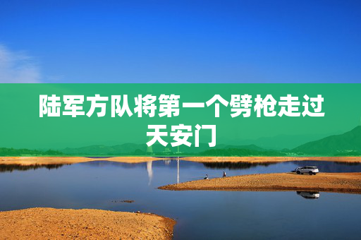 陆军方队将第一个劈枪走过天安门