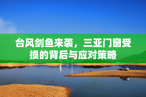 台风剑鱼来袭，三亚门窗受损的背后与应对策略