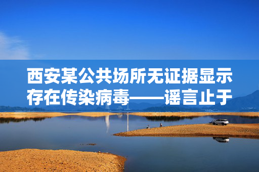 西安某公共场所无证据显示存在传染病毒——谣言止于智者
