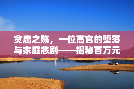 贪腐之殇，一位高官的堕落与家庭悲剧——揭秘百万元赌球案