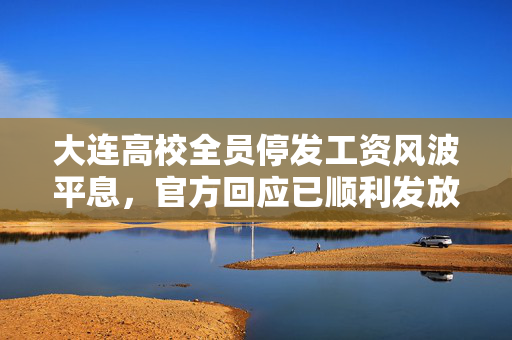 大连高校全员停发工资风波平息，官方回应已顺利发放，保障教职工权益