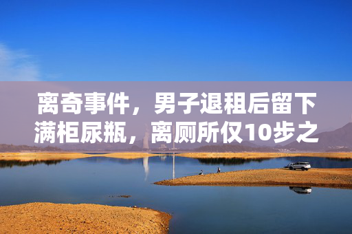 离奇事件，男子退租后留下满柜尿瓶，离厕所仅10步之遥