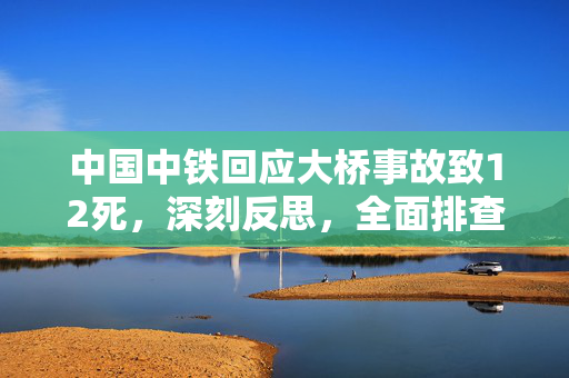 中国中铁回应大桥事故致12死，深刻反思，全面排查安全隐患