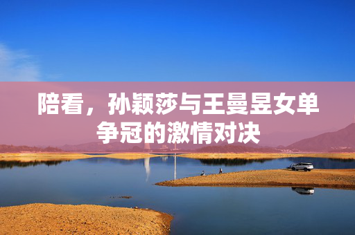 陪看，孙颖莎与王曼昱女单争冠的激情对决