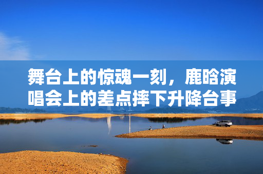 舞台上的惊魂一刻，鹿晗演唱会上的差点摔下升降台事件深度剖析