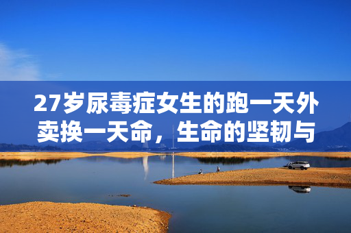 27岁尿毒症女生的跑一天外卖换一天命，生命的坚韧与希望之光
