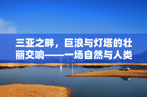 三亚之畔，巨浪与灯塔的壮丽交响——一场自然与人类工程的较量