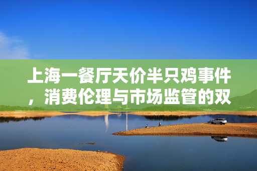 上海一餐厅天价半只鸡事件，消费伦理与市场监管的双重拷问