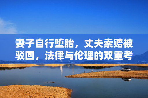 妻子自行堕胎，丈夫索赔被驳回，法律与伦理的双重考量