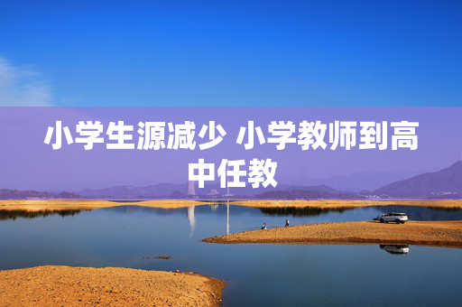 小学生源减少 小学教师到高中任教