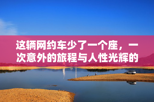 这辆网约车少了一个座，一次意外的旅程与人性光辉的展现