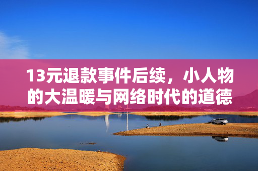 13元退款事件后续，小人物的大温暖与网络时代的道德觉醒
