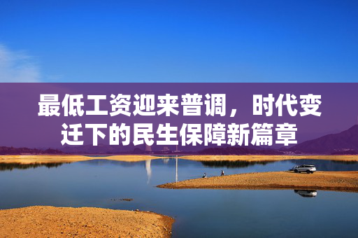 最低工资迎来普调，时代变迁下的民生保障新篇章
