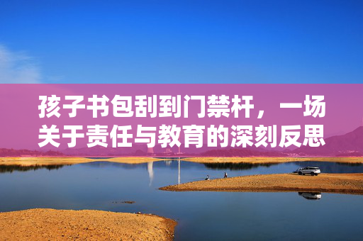 孩子书包刮到门禁杆，一场关于责任与教育的深刻反思