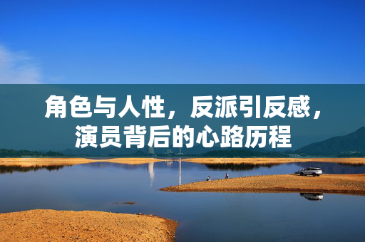 角色与人性，反派引反感，演员背后的心路历程