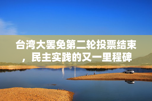 台湾大罢免第二轮投票结束，民主实践的又一里程碑