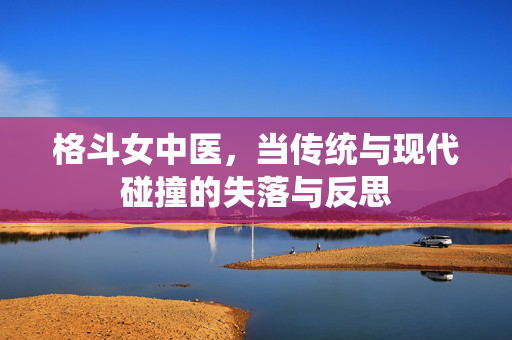 格斗女中医，当传统与现代碰撞的失落与反思