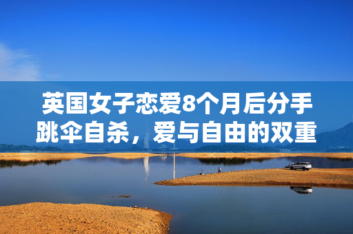 英国女子恋爱8个月后分手跳伞自杀，爱与自由的双重悲剧