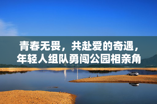 青春无畏，共赴爱的奇遇，年轻人组队勇闯公园相亲角