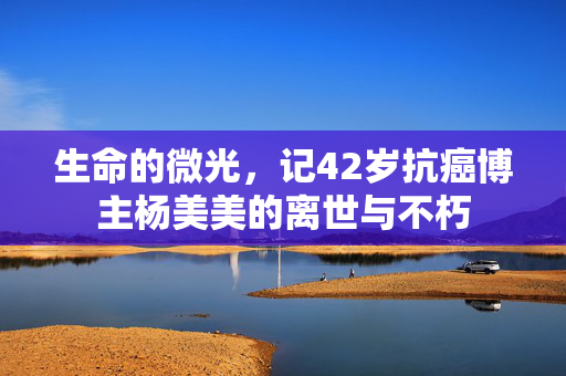 生命的微光，记42岁抗癌博主杨美美的离世与不朽