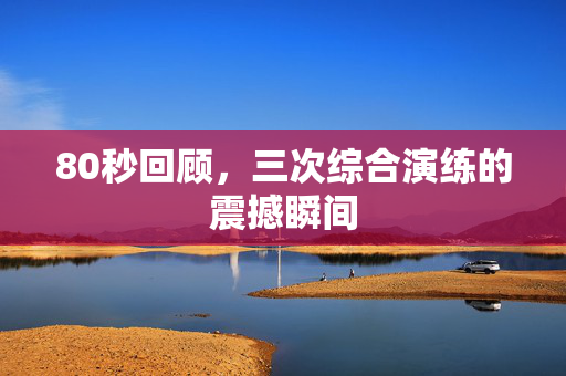 80秒回顾，三次综合演练的震撼瞬间