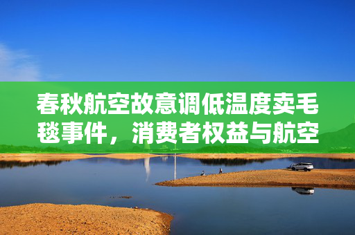 春秋航空故意调低温度卖毛毯事件，消费者权益与航空公司回应的深度剖析